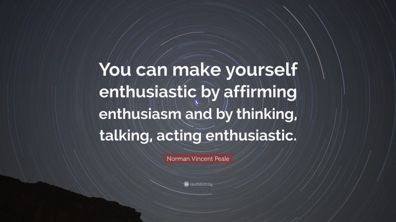 Norman Vincent Peale Quote: “You can make yourself enthusiastic by affirming enthusiasm and by thinking, talking, acting enthusiastic.”