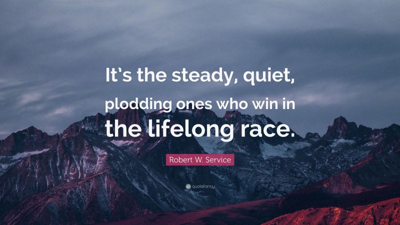 Robert W. Service Quote: “It’s the steady, quiet, plodding ones who win in the lifelong race.”