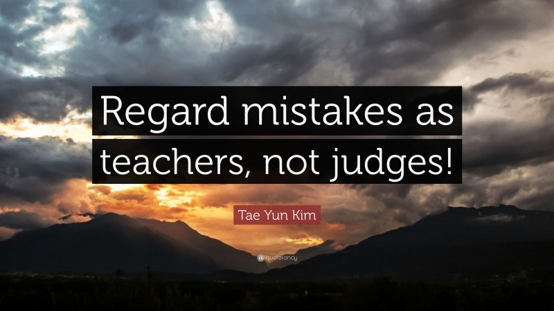 Tae Yun Kim Quote: “Regard mistakes as teachers, not judges!”
