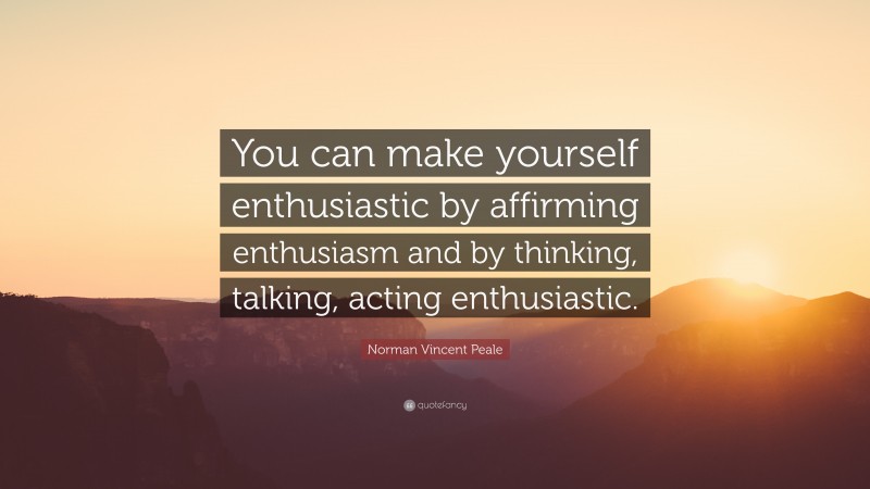 Norman Vincent Peale Quote: “You can make yourself enthusiastic by affirming enthusiasm and by thinking, talking, acting enthusiastic.”