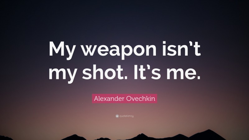 Alexander Ovechkin Quote: “My weapon isn’t my shot. It’s me.”