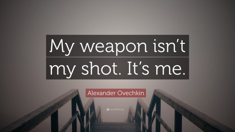 Alexander Ovechkin Quote: “My weapon isn’t my shot. It’s me.”