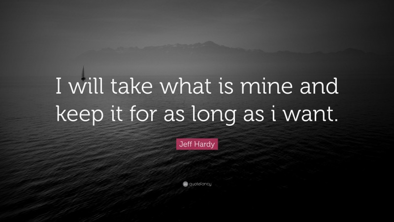 Jeff Hardy Quote: “I will take what is mine and keep it for as long as i want.”