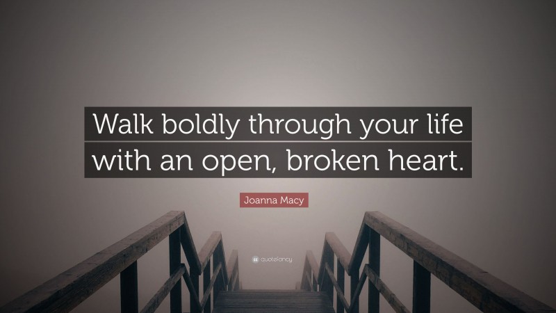 Joanna Macy Quote: “Walk boldly through your life with an open, broken heart.”