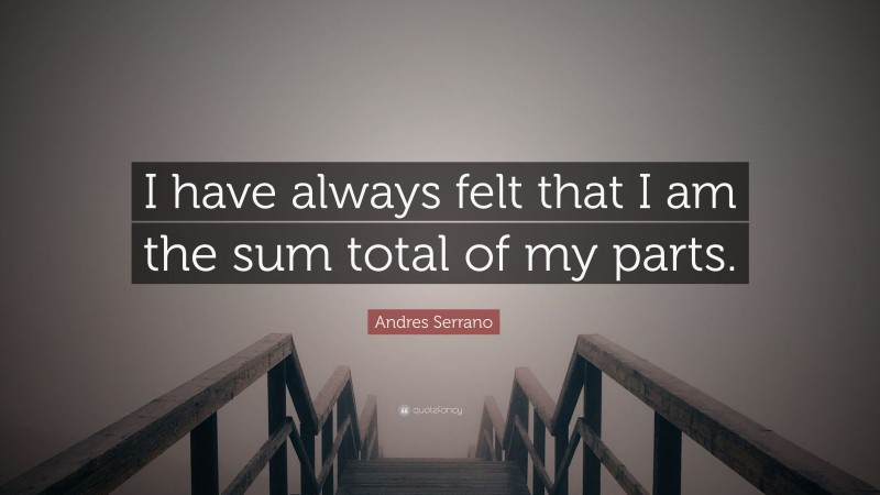 Andres Serrano Quote: “I have always felt that I am the sum total of my parts.”