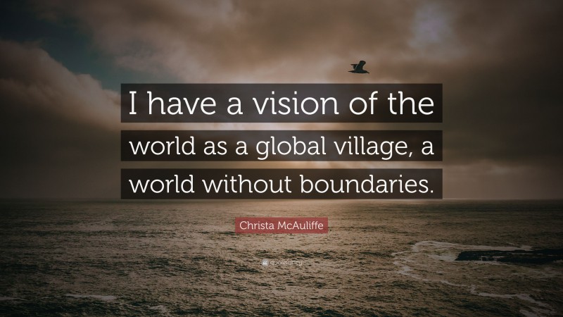 Christa McAuliffe Quote: “I have a vision of the world as a global village, a world without boundaries.”