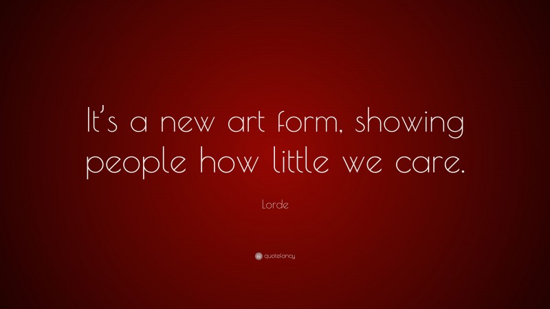 Lorde Quote: “It’s a new art form, showing people how little we care.”