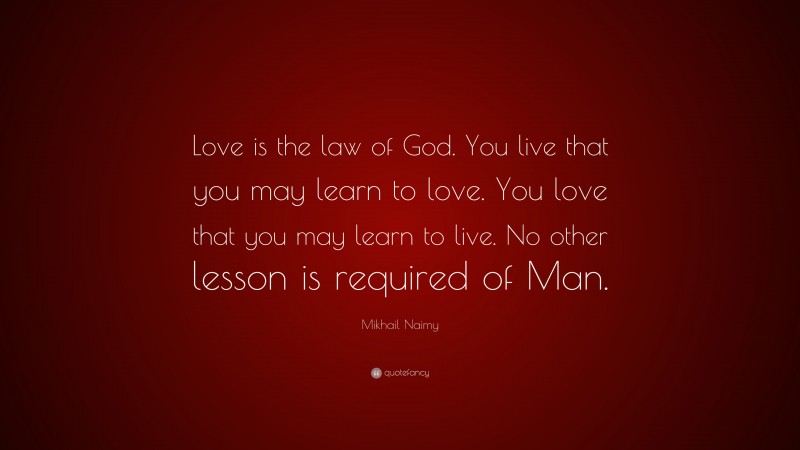 Mikhail Naimy Quote: “Love is the law of God. You live that you may learn to love. You love that you may learn to live. No other lesson is required of Man.”