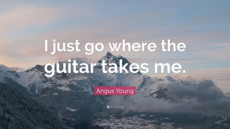 Angus Young Quote: “I just go where the guitar takes me.”