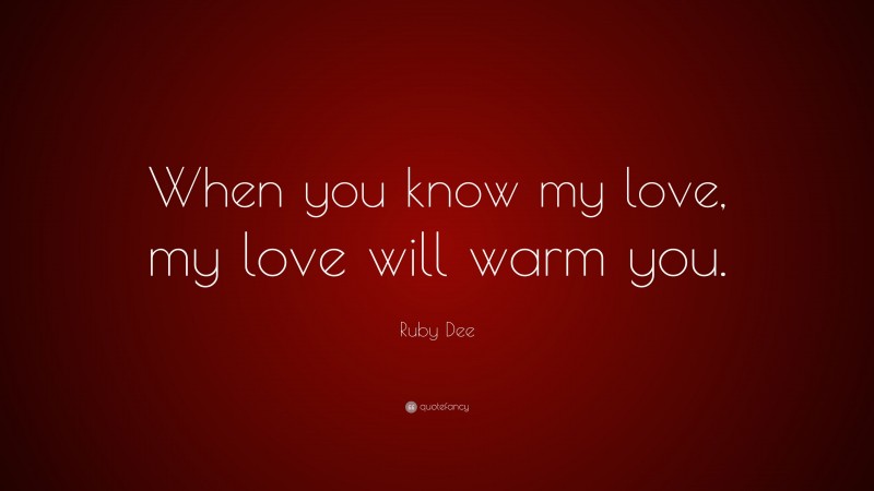 Ruby Dee Quote: “When you know my love, my love will warm you.”