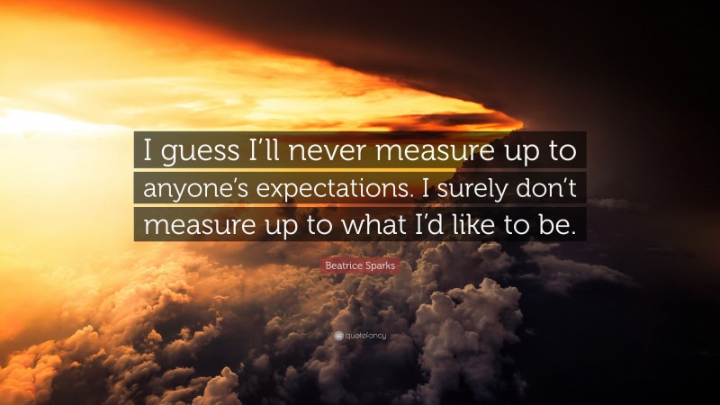 Beatrice Sparks Quote: “I guess I’ll never measure up to anyone’s expectations. I surely don’t measure up to what I’d like to be.”