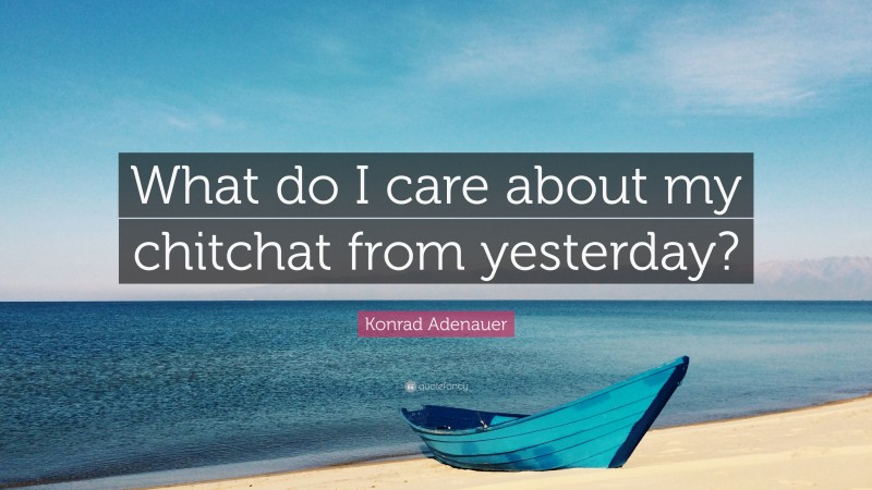 Konrad Adenauer Quote: “What do I care about my chitchat from yesterday?”