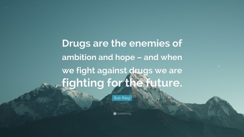 Bob Riley Quote: “Drugs are the enemies of ambition and hope – and when we fight against drugs we are fighting for the future.”