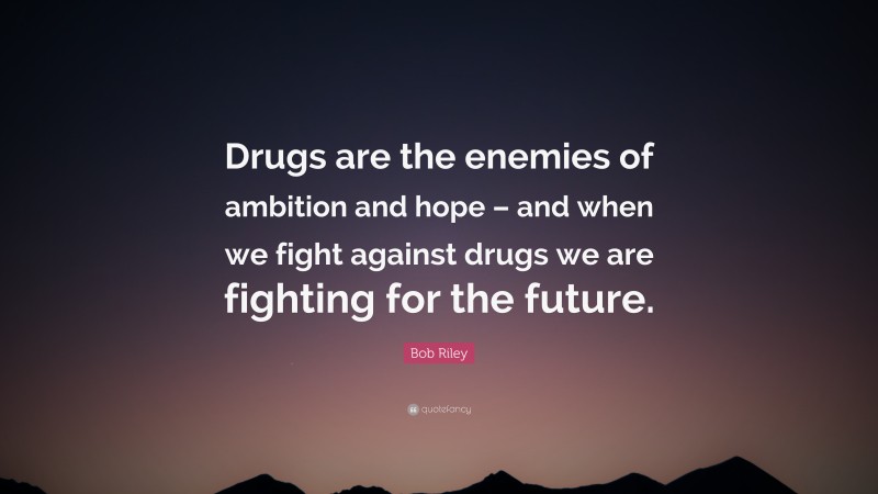 Bob Riley Quote: “Drugs are the enemies of ambition and hope – and when we fight against drugs we are fighting for the future.”