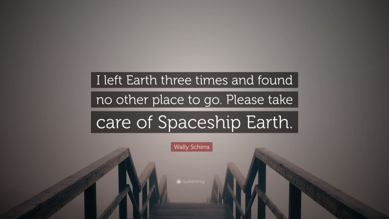 Wally Schirra Quote: “I left Earth three times and found no other place to go. Please take care of Spaceship Earth.”