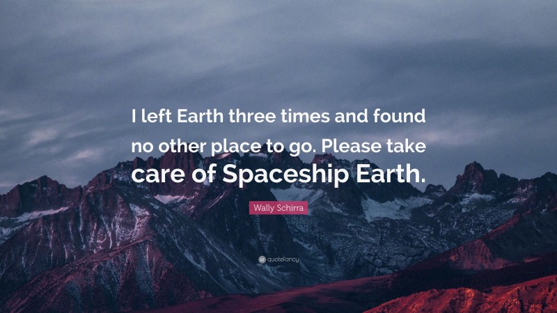 Wally Schirra Quote: “I left Earth three times and found no other place to go. Please take care of Spaceship Earth.”