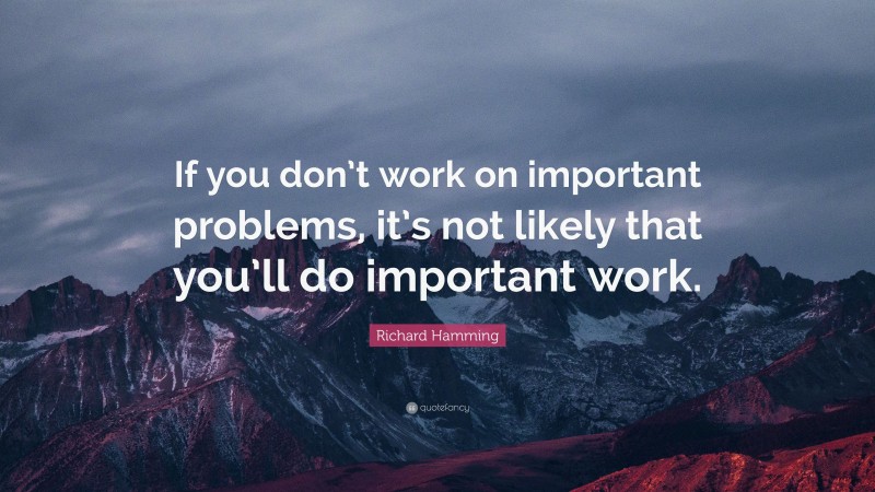 Richard Hamming Quote: “If you don’t work on important problems, it’s not likely that you’ll do important work.”