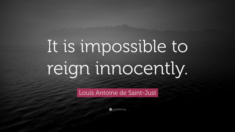Louis Antoine de Saint-Just Quote: “It is impossible to reign innocently.”