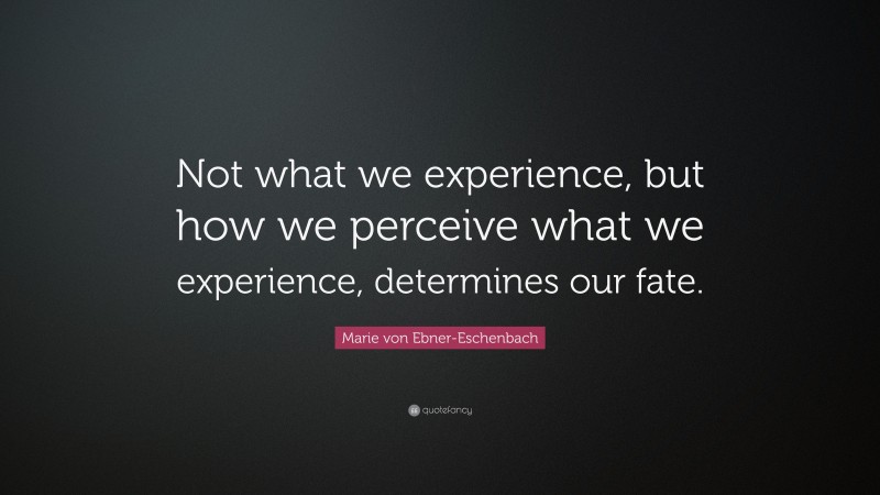 Marie von Ebner-Eschenbach Quote: “Not what we experience, but how we perceive what we experience, determines our fate.”