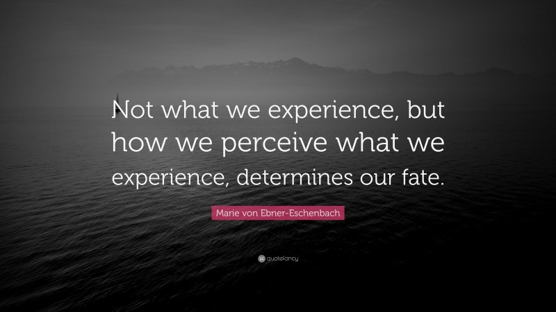 Marie von Ebner-Eschenbach Quote: “Not what we experience, but how we perceive what we experience, determines our fate.”
