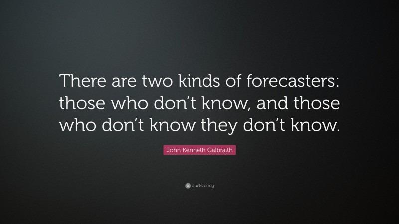 John Kenneth Galbraith Quote: “There are two kinds of forecasters: those who don’t know, and those who don’t know they don’t know.”