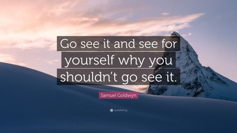 Samuel Goldwyn Quote: “Go see it and see for yourself why you shouldn’t go see it.”