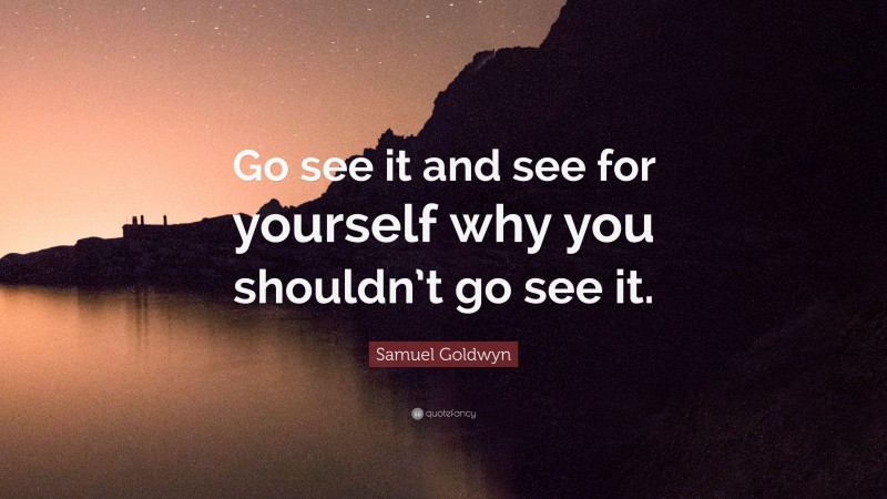 Samuel Goldwyn Quote: “Go see it and see for yourself why you shouldn’t go see it.”