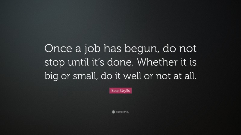 Bear Grylls Quote: “Once a job has begun, do not stop until it’s done. Whether it is big or small, do it well or not at all.”