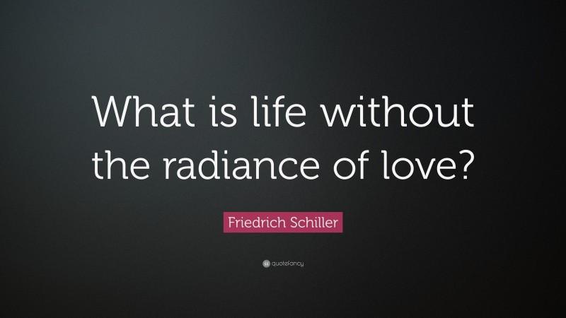Friedrich Schiller Quote: “What is life without the radiance of love?”