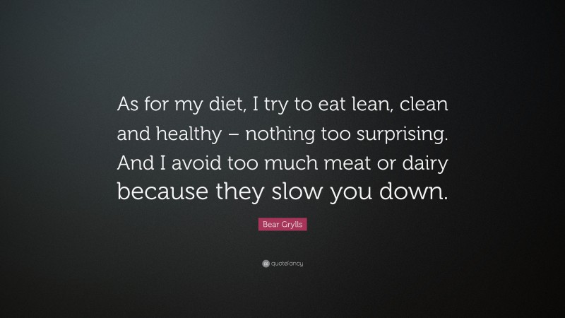 Bear Grylls Quote: “As for my diet, I try to eat lean, clean and healthy – nothing too surprising. And I avoid too much meat or dairy because they slow you down.”