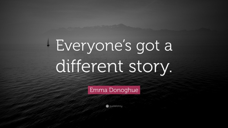 Emma Donoghue Quote: “Everyone’s got a different story.”