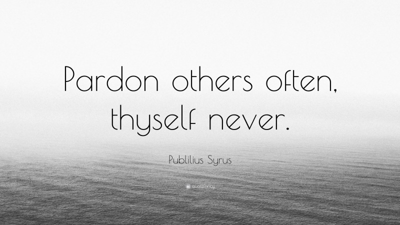 Publilius Syrus Quote: “Pardon others often, thyself never.”