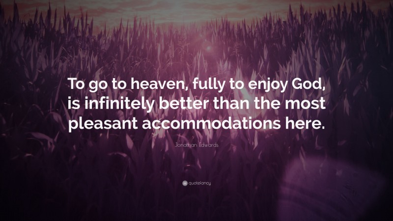 Jonathan Edwards Quote: “To go to heaven, fully to enjoy God, is infinitely better than the most pleasant accommodations here.”