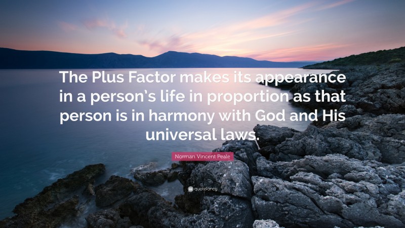 Norman Vincent Peale Quote: “The Plus Factor makes its appearance in a person’s life in proportion as that person is in harmony with God and His universal laws.”