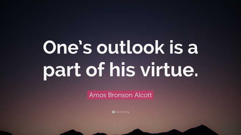 Amos Bronson Alcott Quote: “One’s outlook is a part of his virtue.”