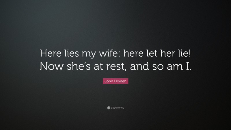 John Dryden Quote: “Here lies my wife: here let her lie! Now she’s at rest, and so am I.”