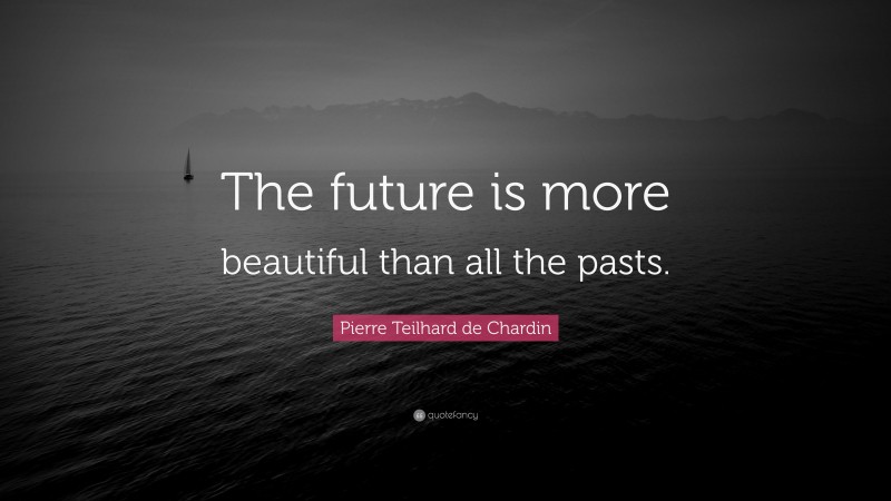 Pierre Teilhard de Chardin Quote: “The future is more beautiful than all the pasts.”