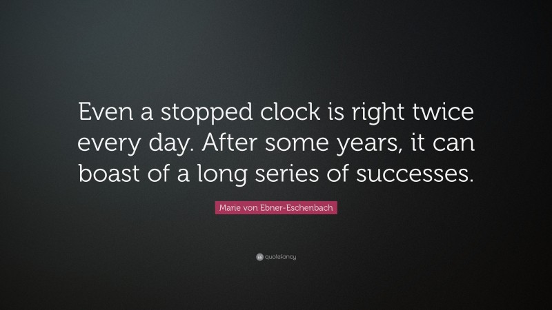 Marie von Ebner-Eschenbach Quote: “Even a stopped clock is right twice every day. After some years, it can boast of a long series of successes.”