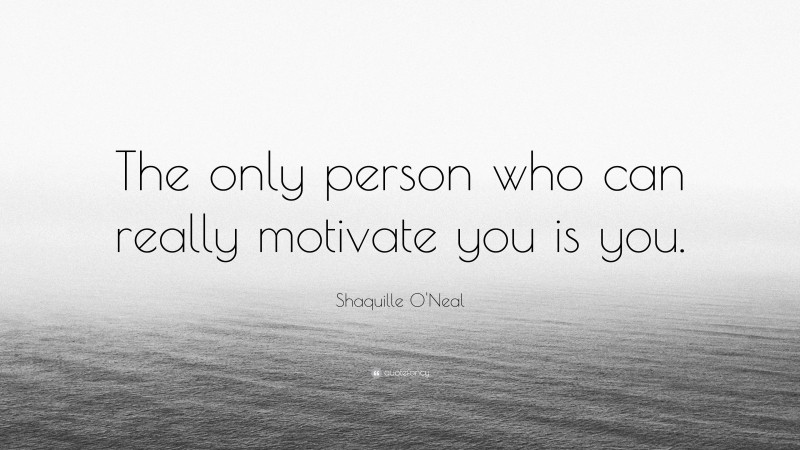 Shaquille O'Neal Quote: “The only person who can really motivate you is you.”
