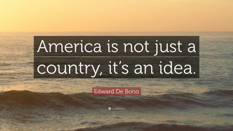 Edward De Bono Quote: “America is not just a country, it’s an idea.”