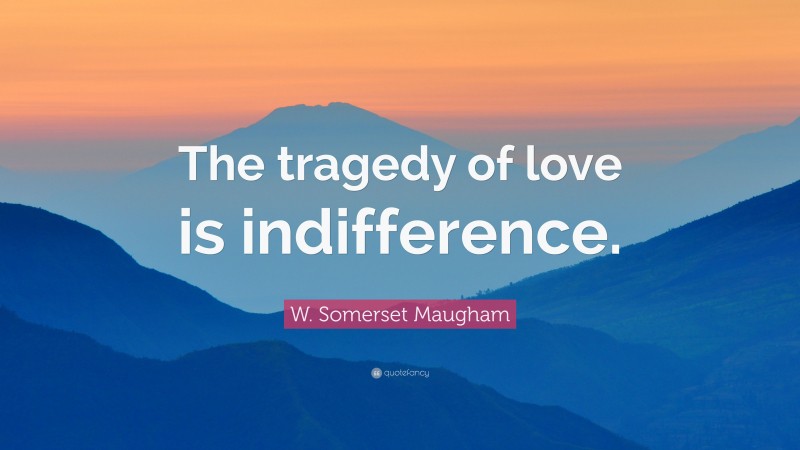 W. Somerset Maugham Quote: “The tragedy of love is indifference.”
