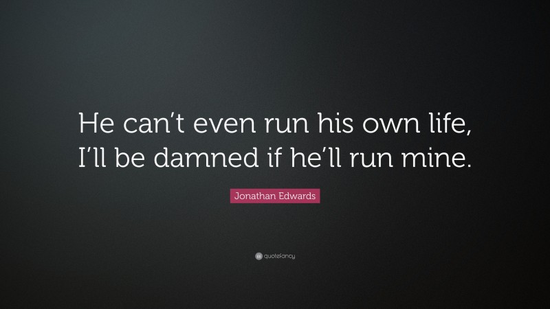 Jonathan Edwards Quote: “He can’t even run his own life, I’ll be damned if he’ll run mine.”