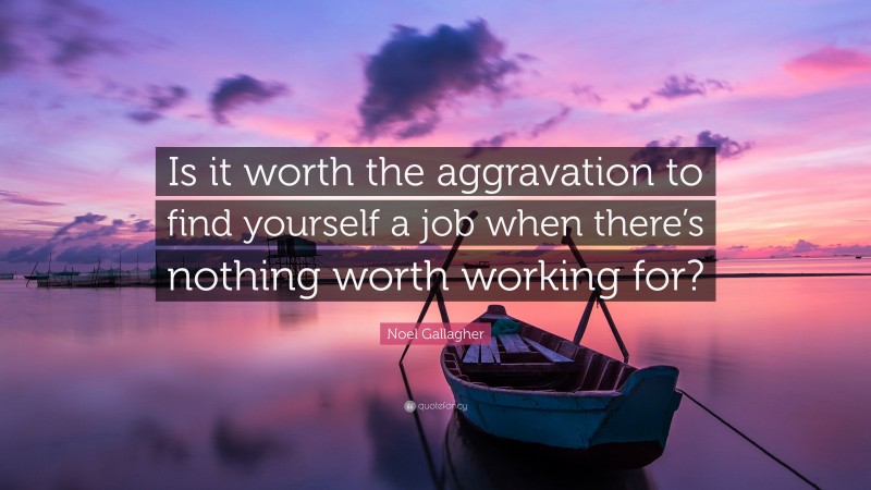 Noel Gallagher Quote: “Is it worth the aggravation to find yourself a job when there’s nothing worth working for?”
