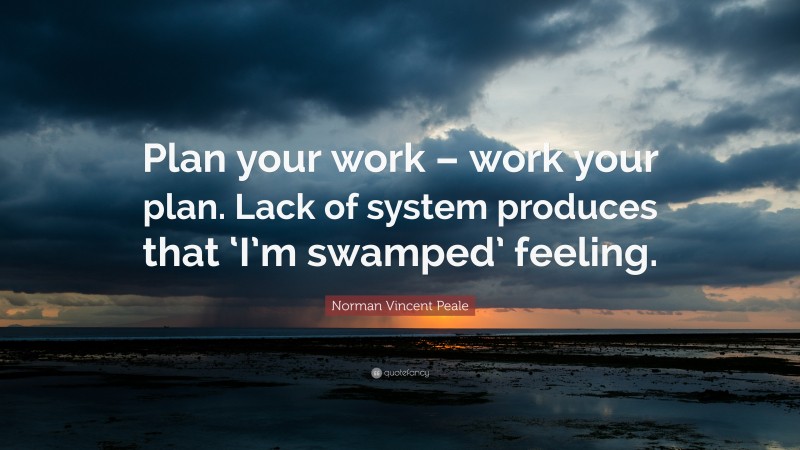 Norman Vincent Peale Quote: “Plan your work – work your plan. Lack of system produces that ‘I’m swamped’ feeling.”