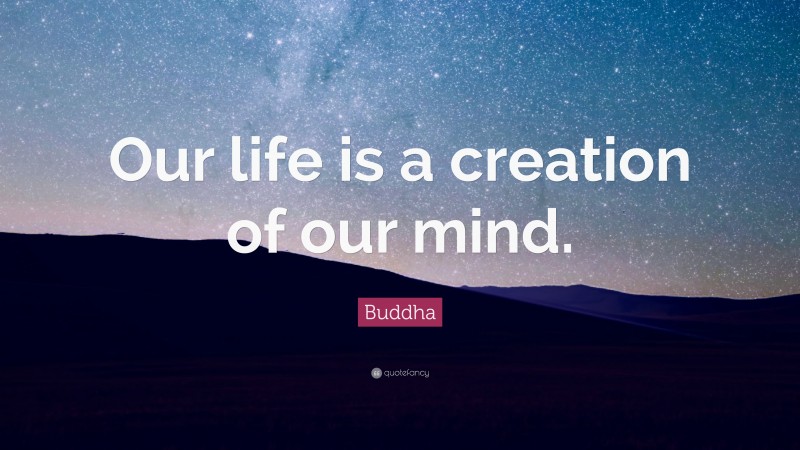 Buddha Quote: “Our life is a creation of our mind.”