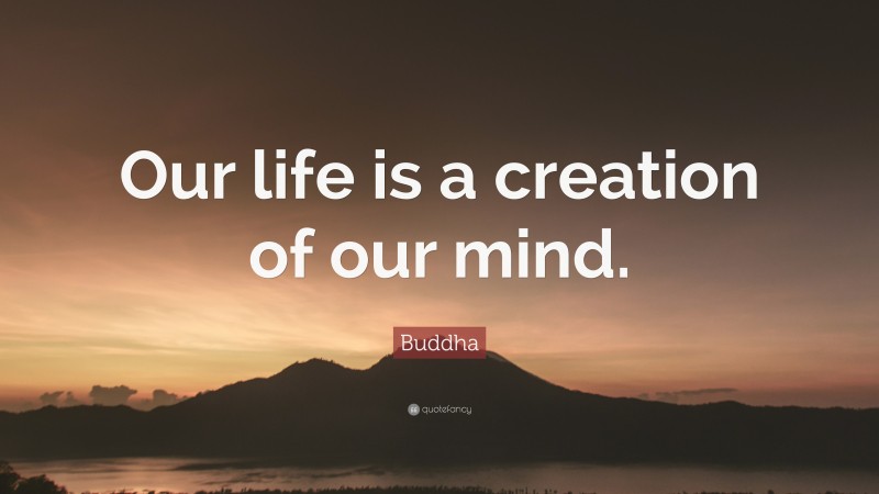 Buddha Quote: “Our life is a creation of our mind.”