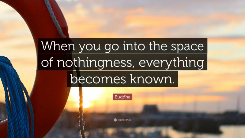 Buddha Quote: “When you go into the space of nothingness, everything becomes known.”