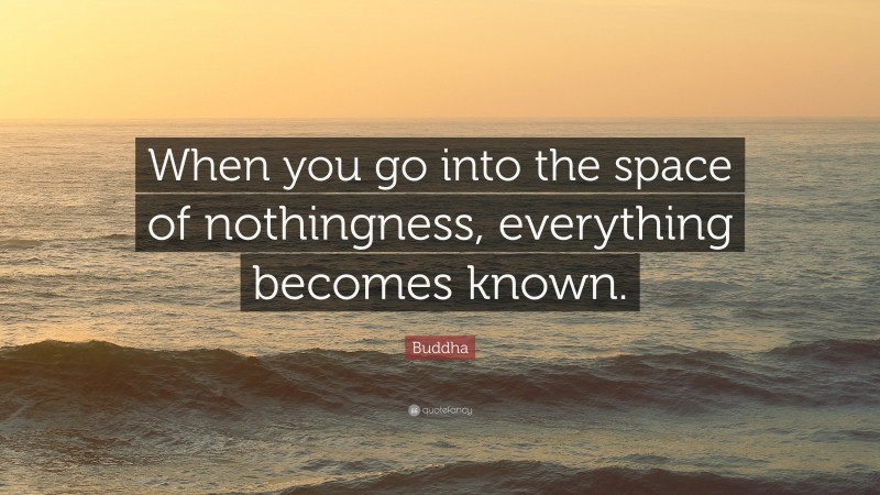 Buddha Quote: “When you go into the space of nothingness, everything becomes known.”