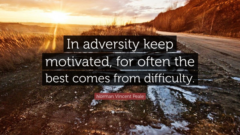 Norman Vincent Peale Quote: “In adversity keep motivated, for often the best comes from difficulty.”