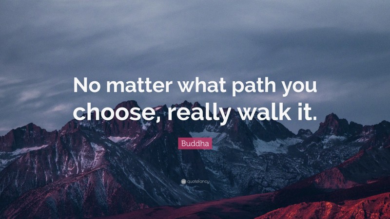 Buddha Quote: “No matter what path you choose, really walk it.”
